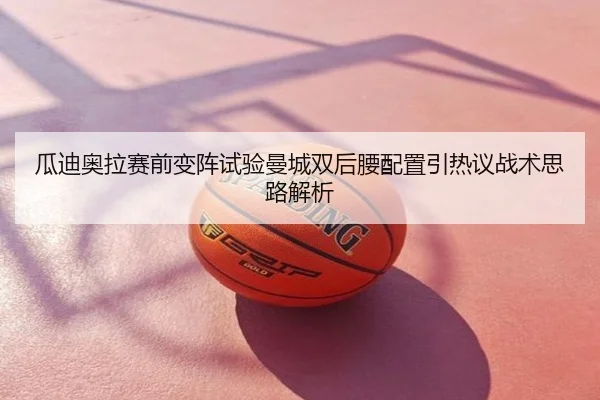 瓜迪奥拉赛前变阵试验曼城双后腰配置引热议战术思路解析