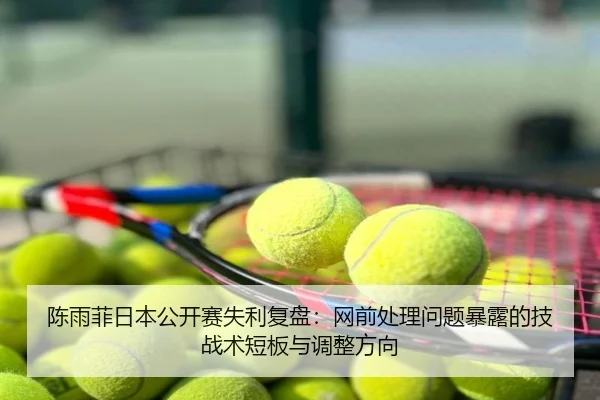 陈雨菲日本公开赛失利复盘：网前处理问题暴露的技战术短板与调整方向