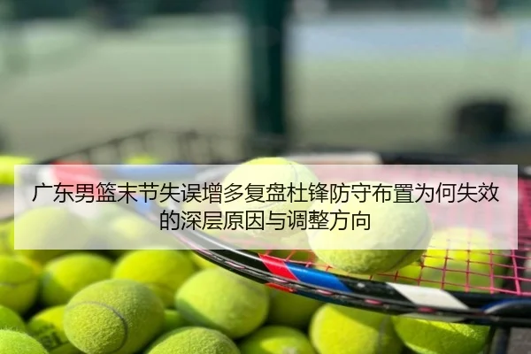 广东男篮末节失误增多复盘杜锋防守布置为何失效的深层原因与调整方向
